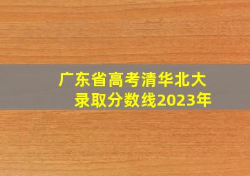 广东省高考清华北大录取分数线2023年