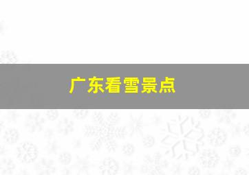 广东看雪景点