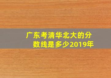 广东考清华北大的分数线是多少2019年