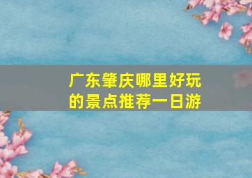 广东肇庆哪里好玩的景点推荐一日游