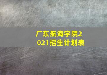 广东航海学院2021招生计划表