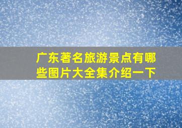 广东著名旅游景点有哪些图片大全集介绍一下