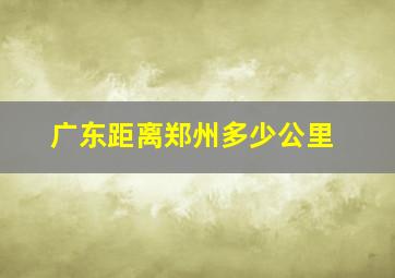 广东距离郑州多少公里