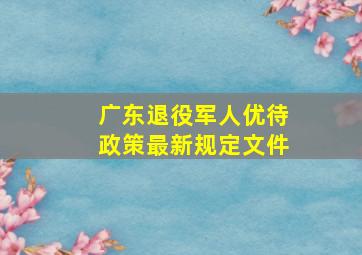 广东退役军人优待政策最新规定文件