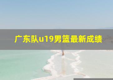 广东队u19男篮最新成绩