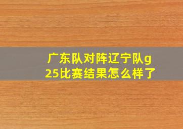 广东队对阵辽宁队g25比赛结果怎么样了