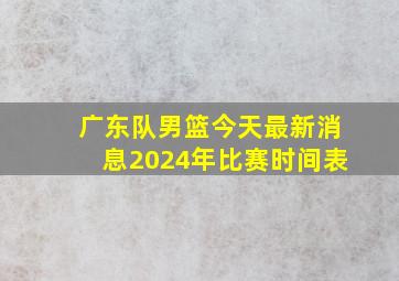 广东队男篮今天最新消息2024年比赛时间表