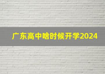 广东高中啥时候开学2024