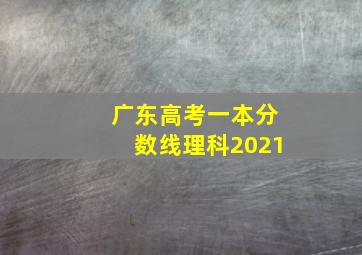 广东高考一本分数线理科2021