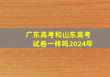 广东高考和山东高考试卷一样吗2024年