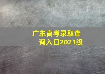 广东高考录取查询入口2021级