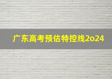 广东高考预估特控线2o24