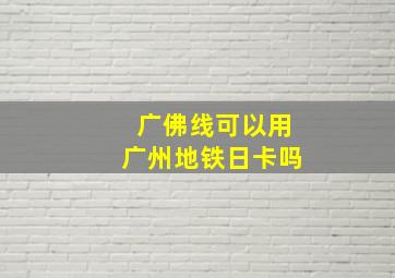 广佛线可以用广州地铁日卡吗