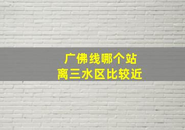 广佛线哪个站离三水区比较近