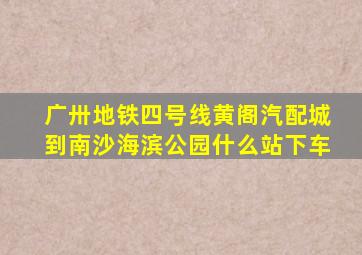 广卅地铁四号线黄阁汽配城到南沙海滨公园什么站下车