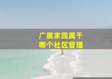 广厦家园属于哪个社区管理