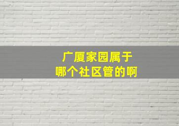 广厦家园属于哪个社区管的啊