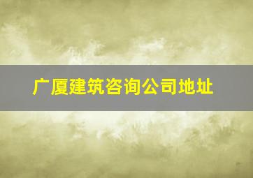 广厦建筑咨询公司地址