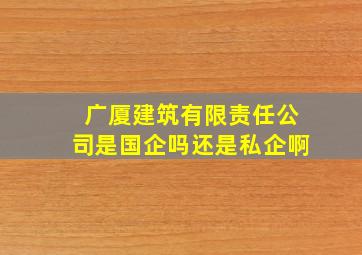 广厦建筑有限责任公司是国企吗还是私企啊