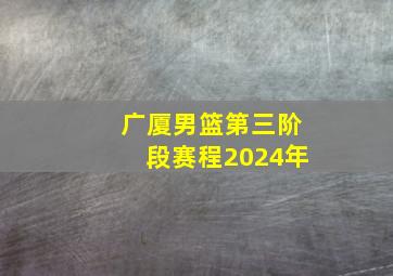 广厦男篮第三阶段赛程2024年