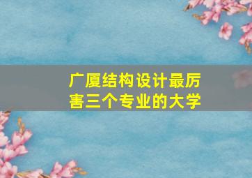 广厦结构设计最厉害三个专业的大学