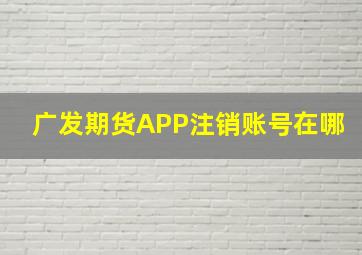 广发期货APP注销账号在哪