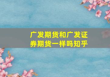 广发期货和广发证券期货一样吗知乎