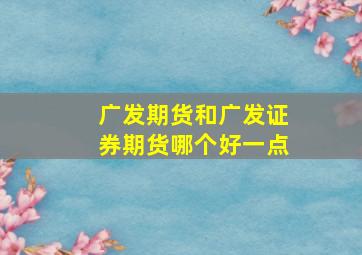 广发期货和广发证券期货哪个好一点