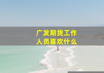 广发期货工作人员喜欢什么