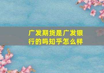 广发期货是广发银行的吗知乎怎么样