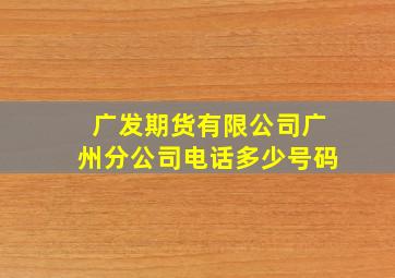 广发期货有限公司广州分公司电话多少号码