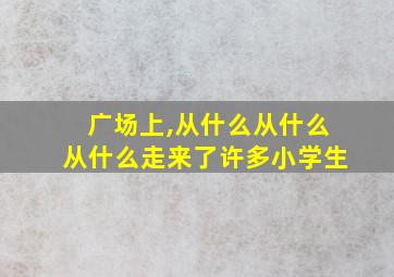 广场上,从什么从什么从什么走来了许多小学生