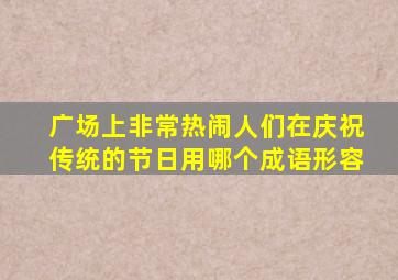 广场上非常热闹人们在庆祝传统的节日用哪个成语形容