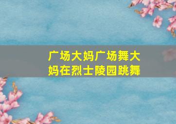 广场大妈广场舞大妈在烈士陵园跳舞