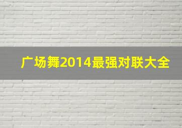 广场舞2014最强对联大全