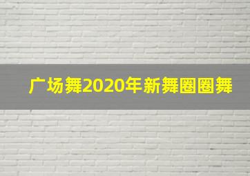 广场舞2020年新舞圈圈舞