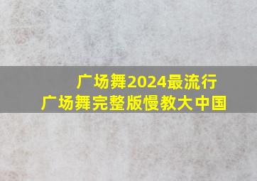 广场舞2024最流行广场舞完整版慢教大中国