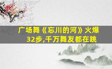 广场舞《忘川的河》火爆32步,千万舞友都在跳