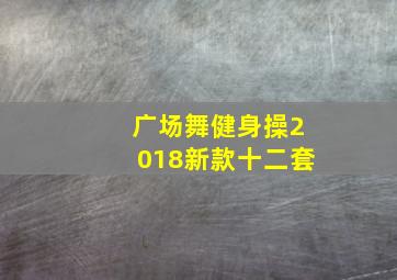 广场舞健身操2018新款十二套