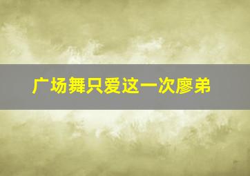 广场舞只爱这一次廖弟