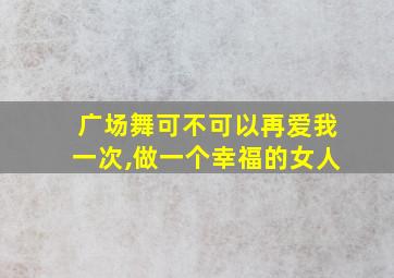 广场舞可不可以再爱我一次,做一个幸福的女人