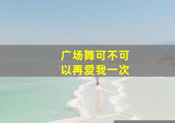 广场舞可不可以再爱我一次