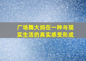 广场舞大妈在一种与现实生活的真实感受形成