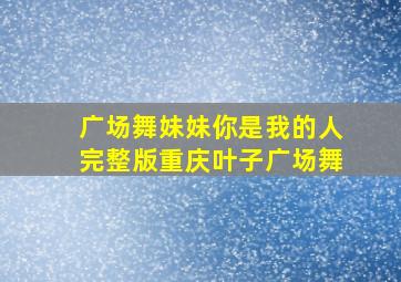 广场舞妹妹你是我的人完整版重庆叶子广场舞