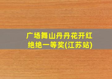 广场舞山丹丹花开红绝绝一等奖(江苏站)