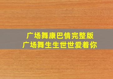 广场舞康巴情完整版广场舞生生世世爱着你