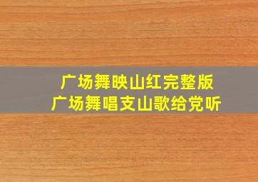 广场舞映山红完整版广场舞唱支山歌给党听