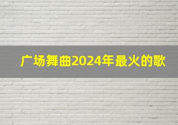 广场舞曲2024年最火的歌