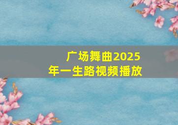 广场舞曲2025年一生路视频播放