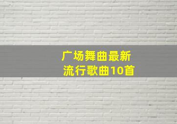 广场舞曲最新流行歌曲10首